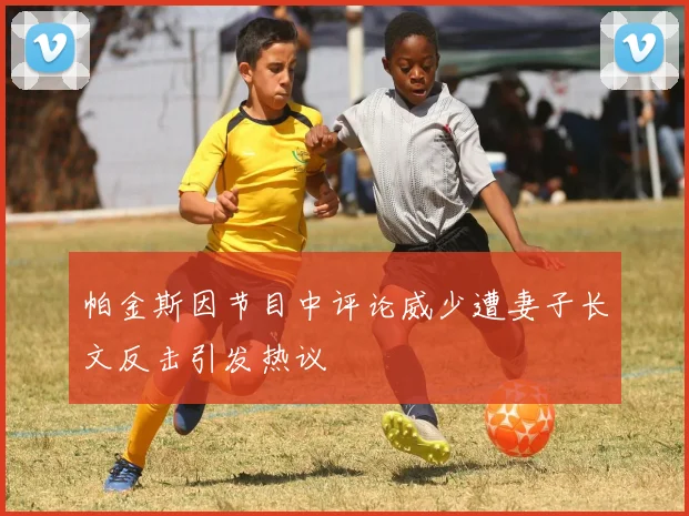 帕金斯因节目中评论威少遭妻子长文反击引发热议