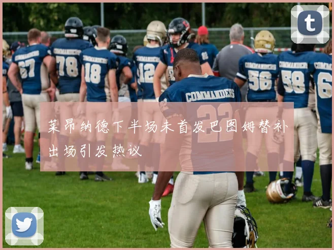 莱昂纳德下半场未首发巴图姆替补出场引发热议