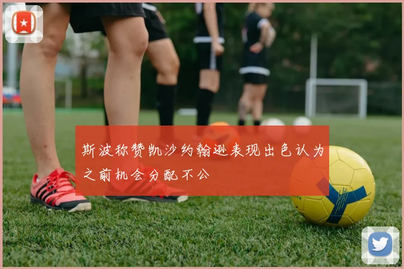 斯波称赞凯沙约翰逊表现出色认为之前机会分配不公