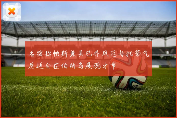 名宿称帕斯兼具巴乔风范与托蒂气质适合在伯纳乌展现才华