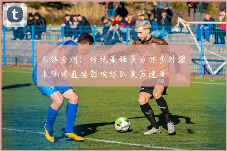 东体分析：传统豪强负分起步外援表现将直接影响球队复苏速度