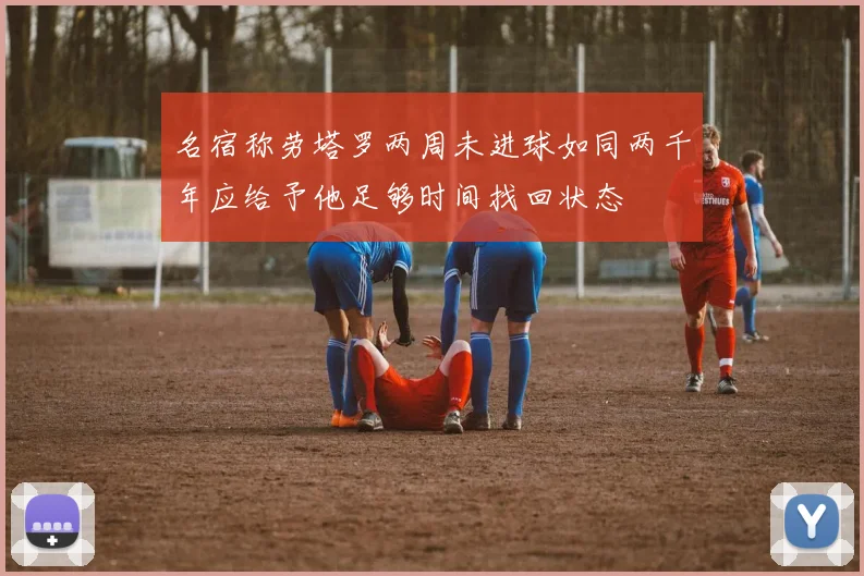 名宿称劳塔罗两周未进球如同两千年应给予他足够时间找回状态