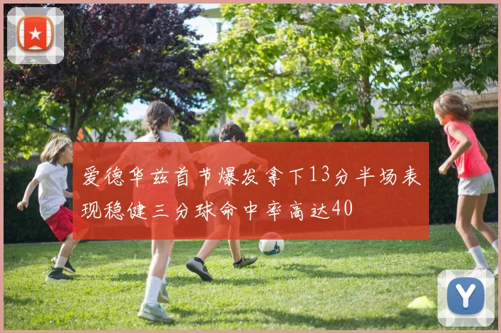 爱德华兹首节爆发拿下13分半场表现稳健三分球命中率高达40
