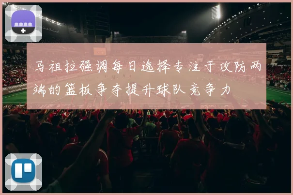 马祖拉强调每日选择专注于攻防两端的篮板争夺提升球队竞争力