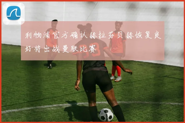 利物浦官方确认赫拉芬贝赫恢复良好将出战曼联比赛