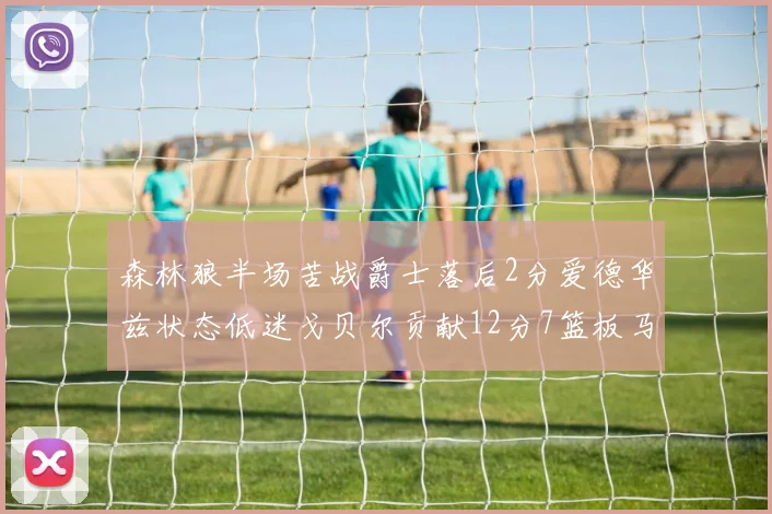 森林狼半场苦战爵士落后2分爱德华兹状态低迷戈贝尔贡献12分7篮板马卡表现抢眼拿下15分