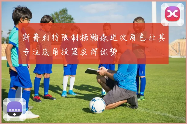 斯普利特限制杨瀚森进攻角色让其专注底角投篮发挥优势