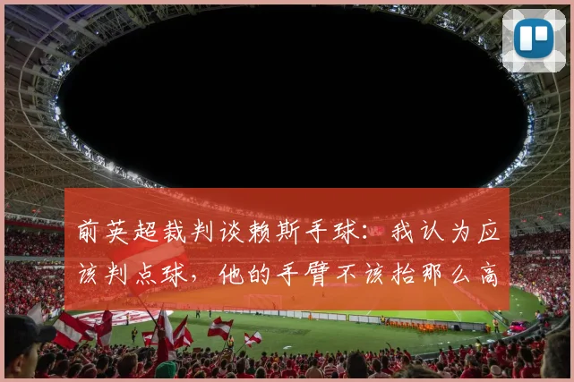 前英超裁判谈赖斯手球：我认为应该判点球，他的手臂不该抬那么高