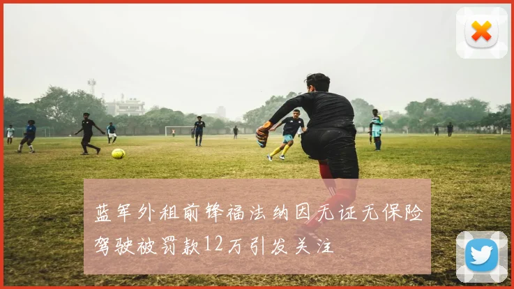 蓝军外租前锋福法纳因无证无保险驾驶被罚款12万引发关注