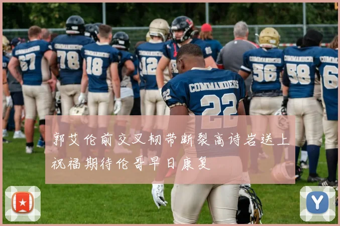 郭艾伦前交叉韧带断裂高诗岩送上祝福期待伦哥早日康复