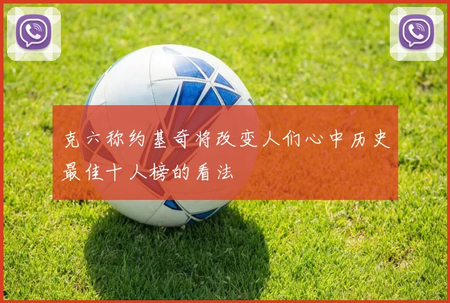 克六称约基奇将改变人们心中历史最佳十人榜的看法