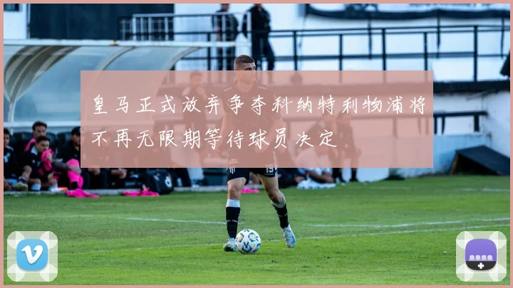 皇马正式放弃争夺科纳特利物浦将不再无限期等待球员决定