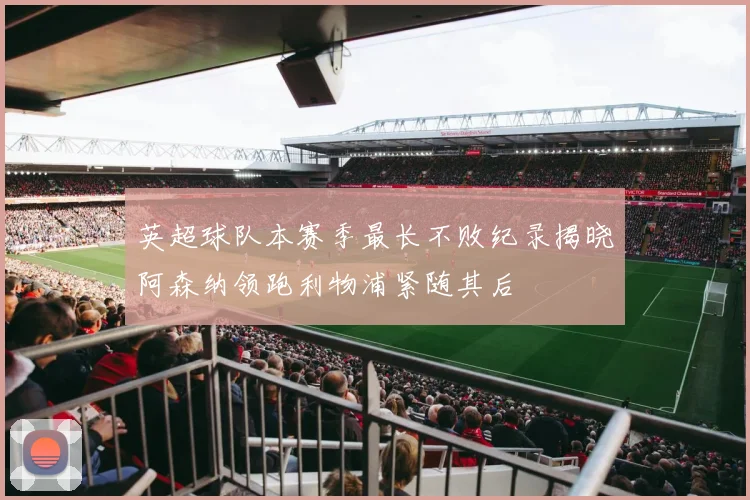 英超球队本赛季最长不败纪录揭晓阿森纳领跑利物浦紧随其后