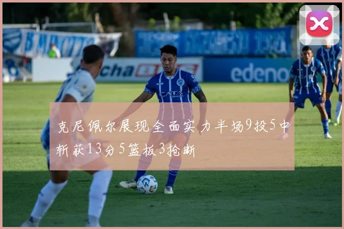 克尼佩尔展现全面实力半场9投5中斩获13分5篮板3抢断