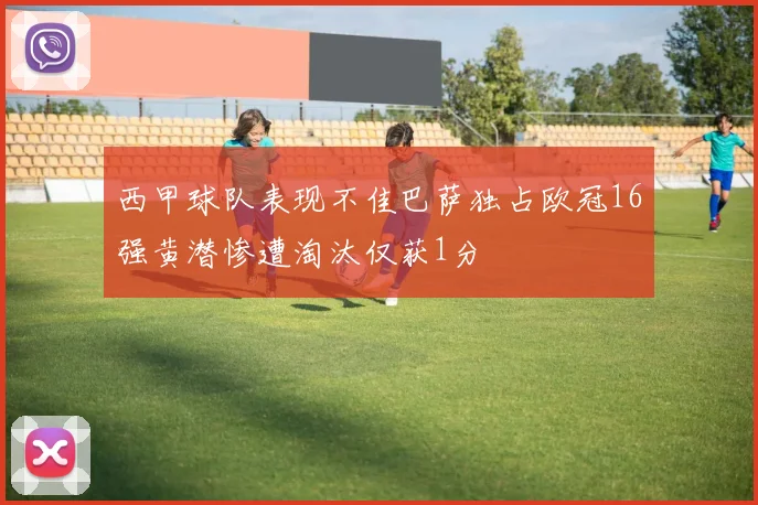 西甲球队表现不佳巴萨独占欧冠16强黄潜惨遭淘汰仅获1分