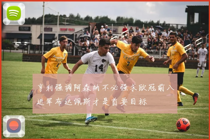 亨利强调阿森纳不必强求欧冠前八进军布达佩斯才是首要目标