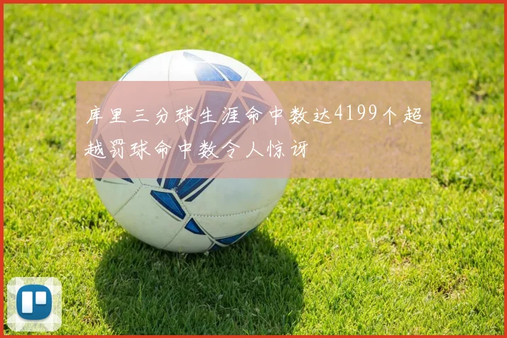 库里三分球生涯命中数达4199个超越罚球命中数令人惊讶