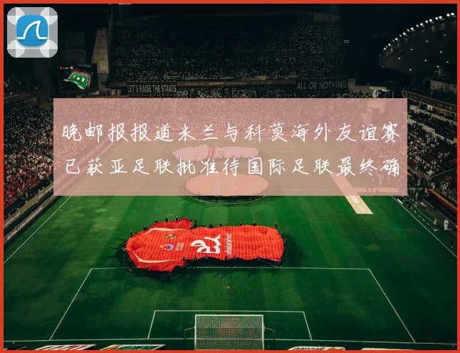 晚邮报报道米兰与科莫海外友谊赛已获亚足联批准待国际足联最终确认