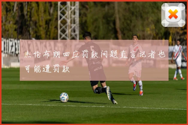 杰伦布朗回应罚款问题直言记者也可能遭罚款
