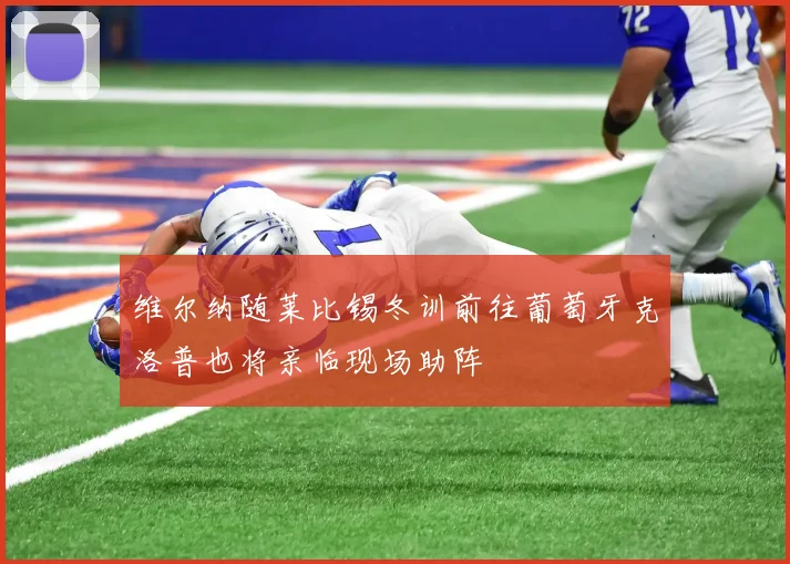 维尔纳随莱比锡冬训前往葡萄牙克洛普也将亲临现场助阵