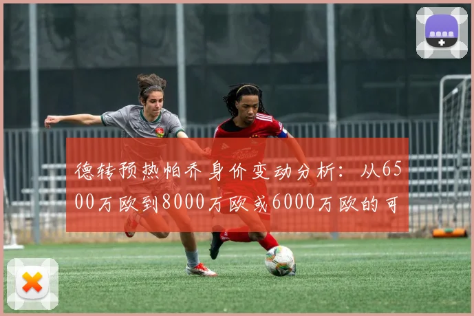 德转预热帕乔身价变动分析：从6500万欧到8000万欧或6000万欧的可能性探讨