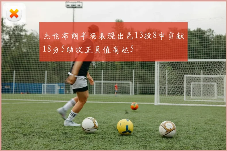 杰伦布朗半场表现出色13投8中贡献18分5助攻正负值高达5