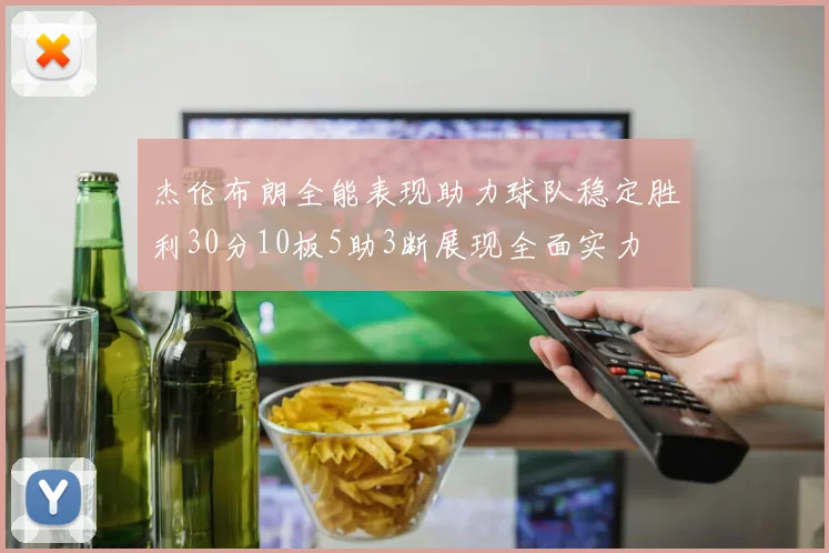 杰伦布朗全能表现助力球队稳定胜利30分10板5助3断展现全面实力