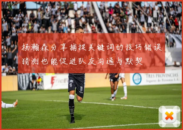 杨瀚森分享捕捉关键词的技巧错误猜测也能促进队友沟通与默契