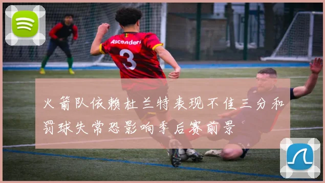 火箭队依赖杜兰特表现不佳三分和罚球失常恐影响季后赛前景