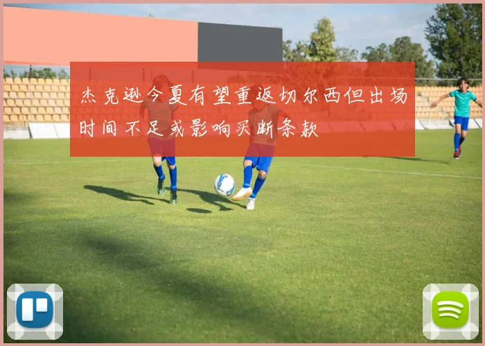 杰克逊今夏有望重返切尔西但出场时间不足或影响买断条款