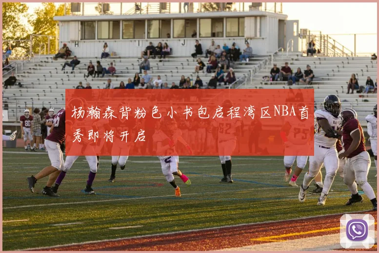 杨瀚森背粉色小书包启程湾区NBA首秀即将开启