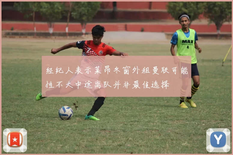 经纪人表示莱昂冬窗外租曼联可能性不大中途离队并非最佳选择