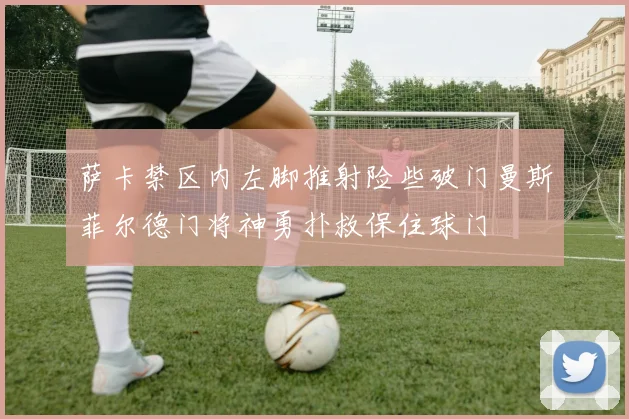 萨卡禁区内左脚推射险些破门曼斯菲尔德门将神勇扑救保住球门