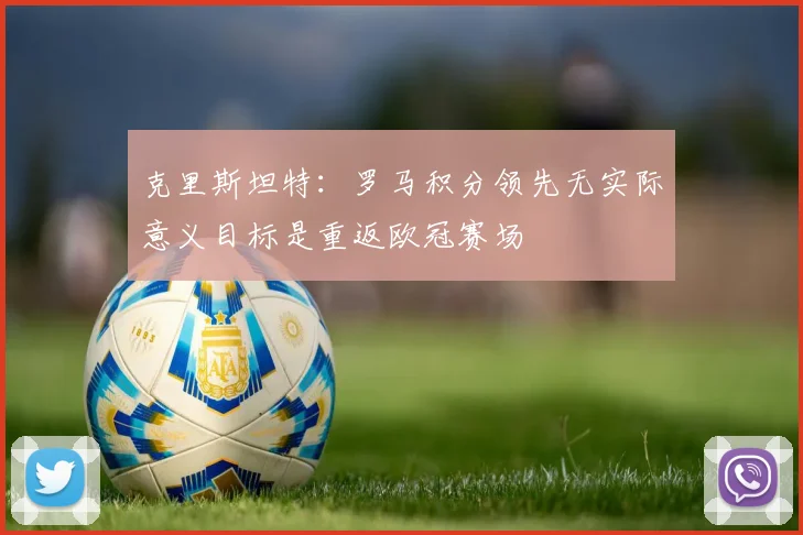 克里斯坦特：罗马积分领先无实际意义目标是重返欧冠赛场