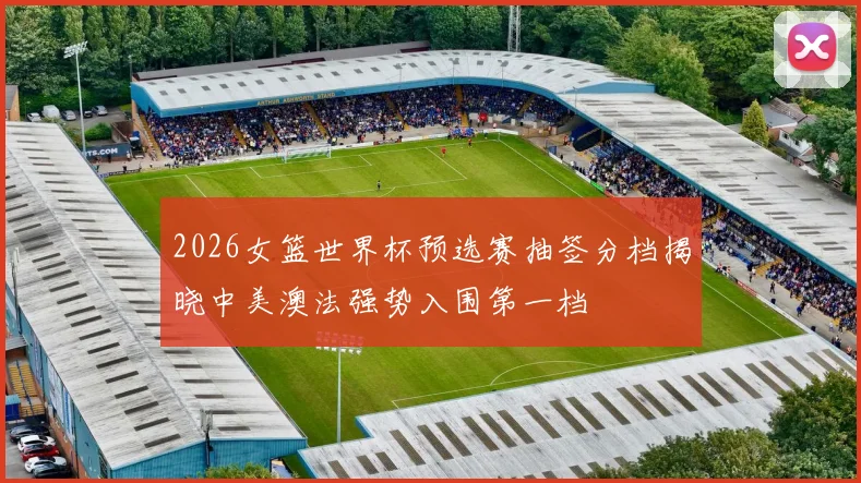 2026女篮世界杯预选赛抽签分档揭晓中美澳法强势入围第一档