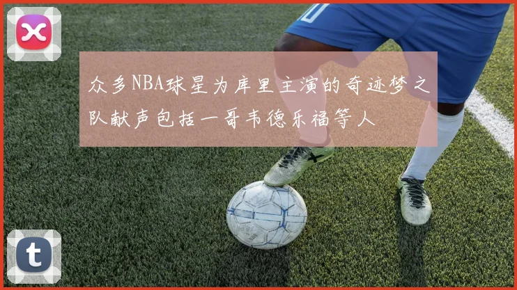 众多NBA球星为库里主演的奇迹梦之队献声包括一哥韦德乐福等人