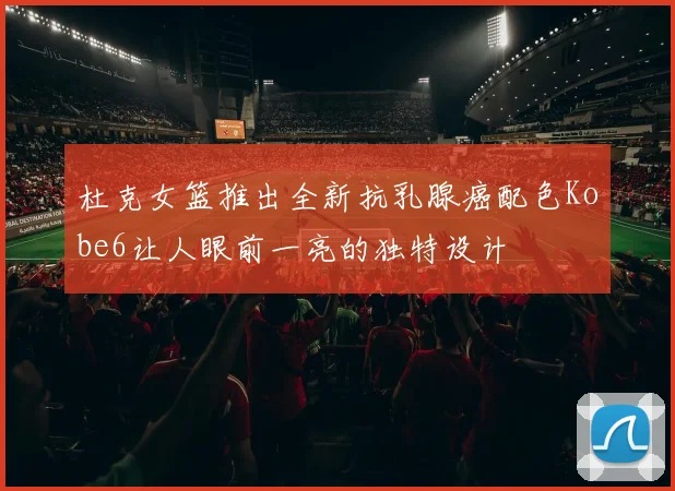 杜克女篮推出全新抗乳腺癌配色Kobe6让人眼前一亮的独特设计
