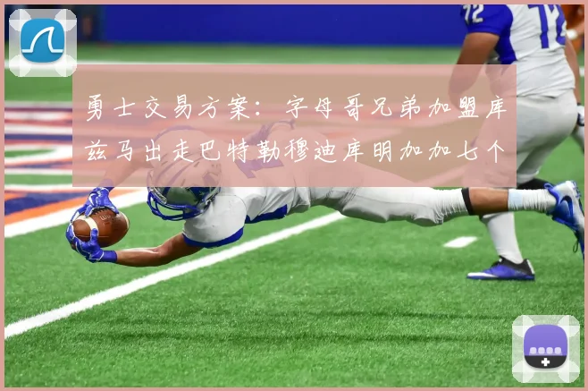 勇士交易方案：字母哥兄弟加盟库兹马出走巴特勒穆迪库明加加七个首轮选秀权