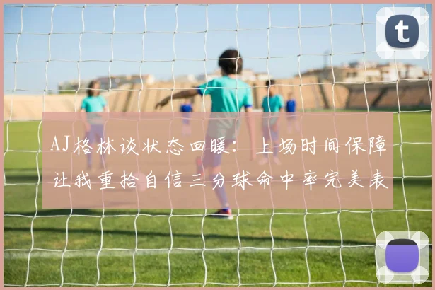 AJ格林谈状态回暖：上场时间保障让我重拾自信三分球命中率完美表现