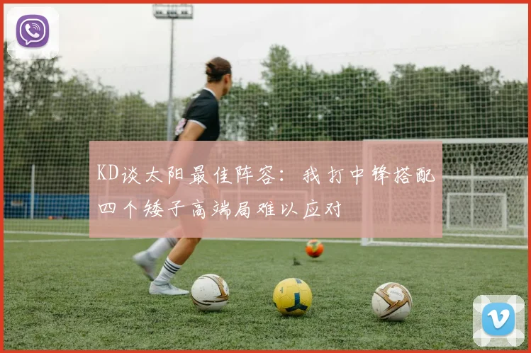 KD谈太阳最佳阵容：我打中锋搭配四个矮子高端局难以应对