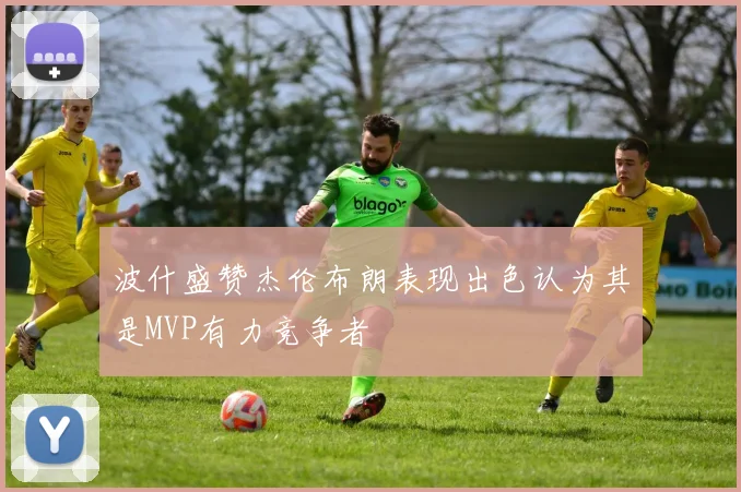 波什盛赞杰伦布朗表现出色认为其是MVP有力竞争者