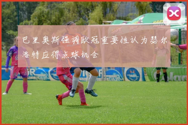 巴里奥斯强调欧冠重要性认为瑟尔洛特应得点球机会