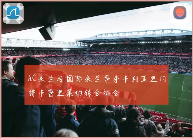 AC米兰与国际米兰争夺卡利亚里门将卡普里莱的转会机会