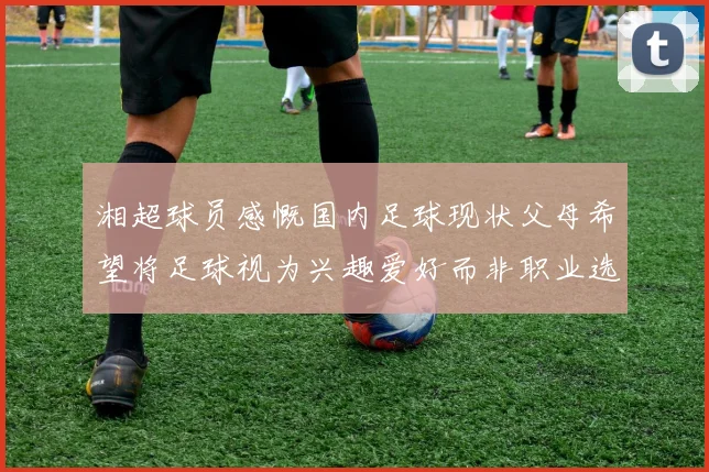 湘超球员感慨国内足球现状父母希望将足球视为兴趣爱好而非职业选择