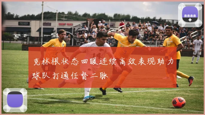 克林根状态回暖连续高效表现助力球队打通任督二脉