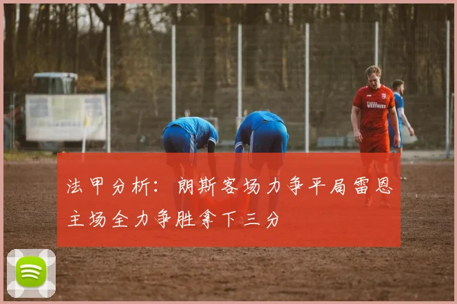 法甲分析：朗斯客场力争平局雷恩主场全力争胜拿下三分