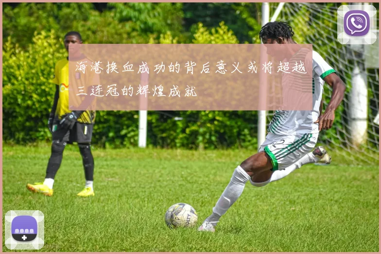 海港换血成功的背后意义或将超越三连冠的辉煌成就