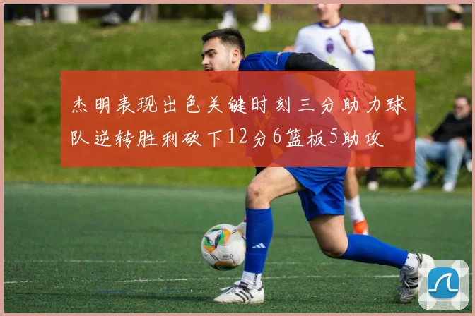 杰明表现出色关键时刻三分助力球队逆转胜利砍下12分6篮板5助攻