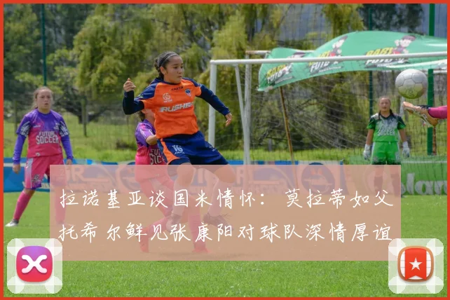 拉诺基亚谈国米情怀：莫拉蒂如父托希尔鲜见张康阳对球队深情厚谊